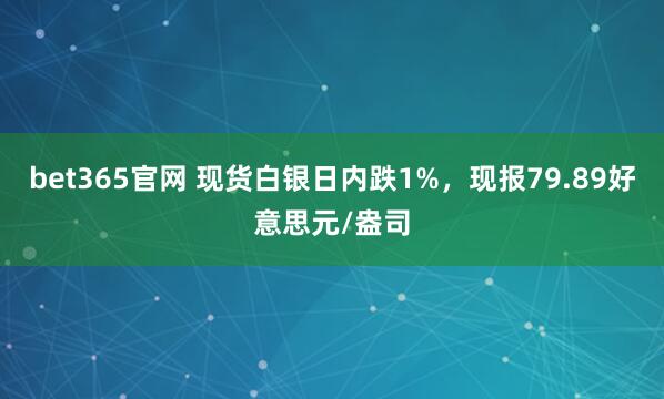 bet365官网 现货白银日内跌1%，现报79.89好意思元/盎司