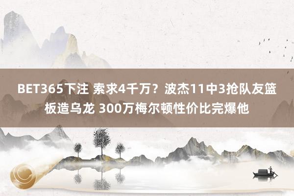 BET365下注 索求4千万？波杰11中3抢队友篮板造乌龙 300万梅尔顿性价比完爆他