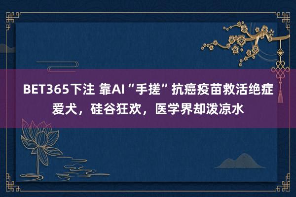 BET365下注 靠AI“手搓”抗癌疫苗救活绝症爱犬，硅谷狂欢，医学界却泼凉水