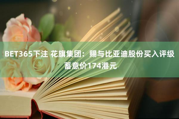 BET365下注 花旗集团：赐与比亚迪股份买入评级 蓄意价174港元