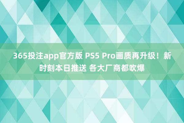 365投注app官方版 PS5 Pro画质再升级！新时刻本日推送 各大厂商都吹爆