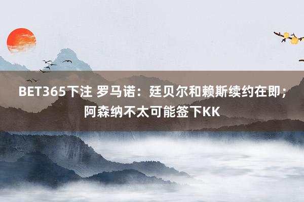 BET365下注 罗马诺：廷贝尔和赖斯续约在即；阿森纳不太可能签下KK