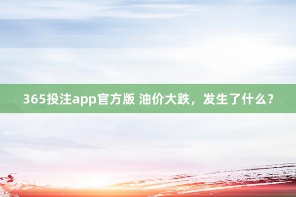 365投注app官方版 油价大跌，发生了什么？