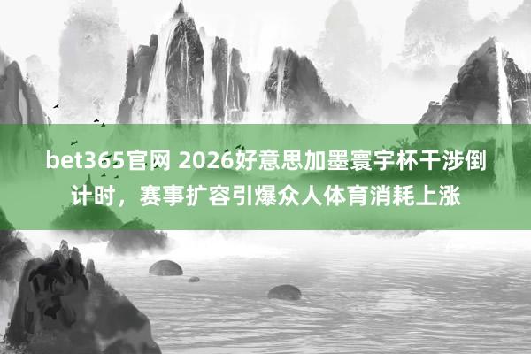 bet365官网 2026好意思加墨寰宇杯干涉倒计时，赛事扩容引爆众人体育消耗上涨