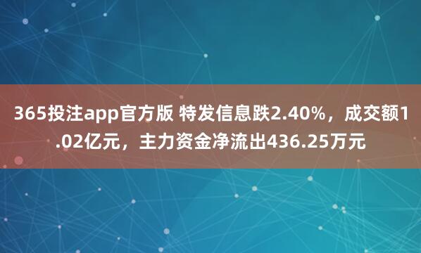365投注app官方版 特发信息跌2.40%，成交额1.02亿元，主力资金净流出436.25万元