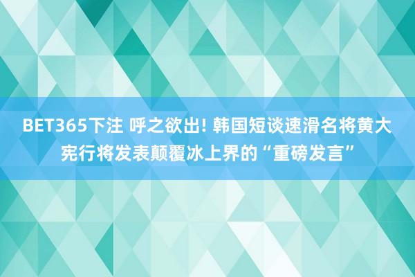 BET365下注 呼之欲出! 韩国短谈速滑名将黄大宪行将发表颠覆冰上界的“重磅发言”