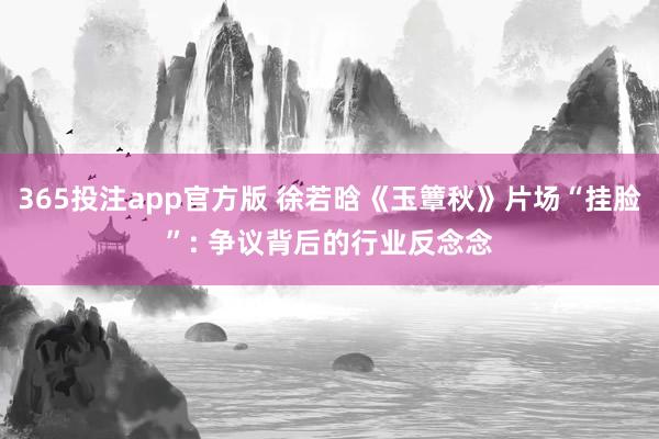 365投注app官方版 徐若晗《玉簟秋》片场“挂脸”: 争议背后的行业反念念