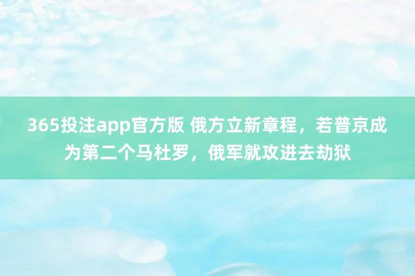 365投注app官方版 俄方立新章程，若普京成为第二个马杜罗，俄军就攻进去劫狱