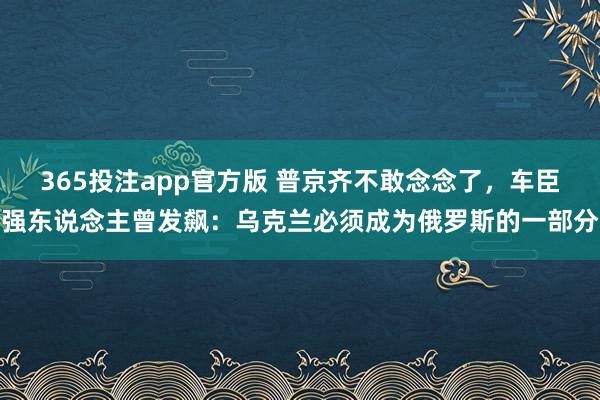 365投注app官方版 普京齐不敢念念了，车臣强东说念主曾发飙：乌克兰必须成为俄罗斯的一部分