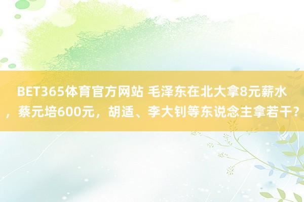 BET365体育官方网站 毛泽东在北大拿8元薪水，蔡元培600元，胡适、李大钊等东说念主拿若干？