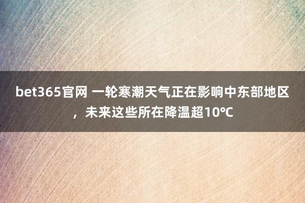 bet365官网 一轮寒潮天气正在影响中东部地区，未来这些所在降温超10℃