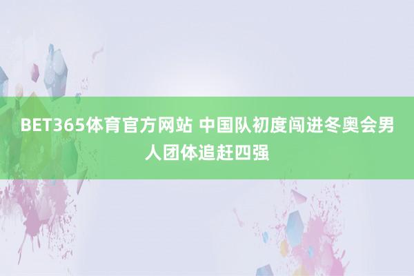 BET365体育官方网站 中国队初度闯进冬奥会男人团体追赶四强