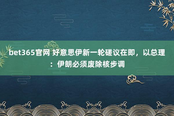 bet365官网 好意思伊新一轮磋议在即，以总理：伊朗必须废除核步调