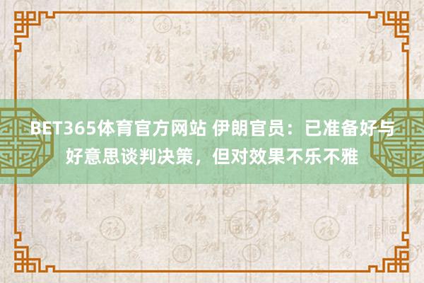 BET365体育官方网站 伊朗官员：已准备好与好意思谈判决策，但对效果不乐不雅
