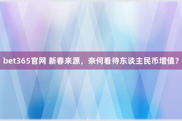 bet365官网 新春来源，奈何看待东谈主民币增值？