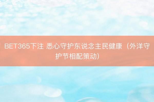 BET365下注 悉心守护东说念主民健康（外洋守护节相配策动）