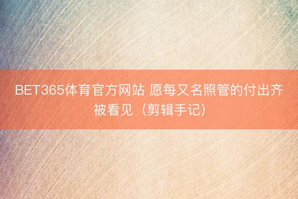 BET365体育官方网站 愿每又名照管的付出齐被看见（剪辑手记）