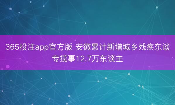 365投注app官方版 安徽累计新增城乡残疾东谈专揽事12.7万东谈主