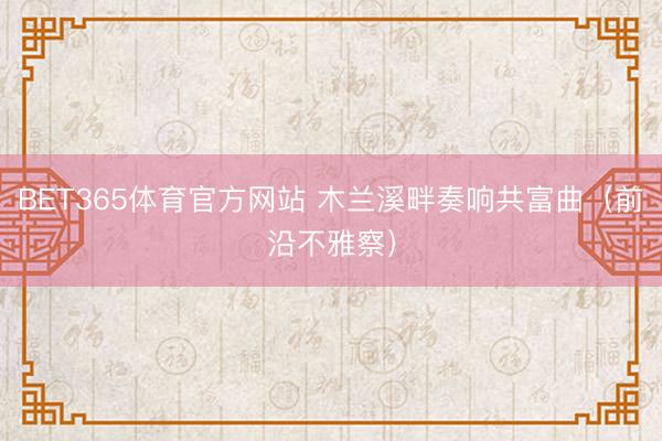 BET365体育官方网站 木兰溪畔奏响共富曲（前沿不雅察）