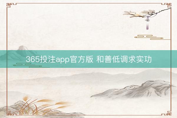 365投注app官方版 和善低调求实功