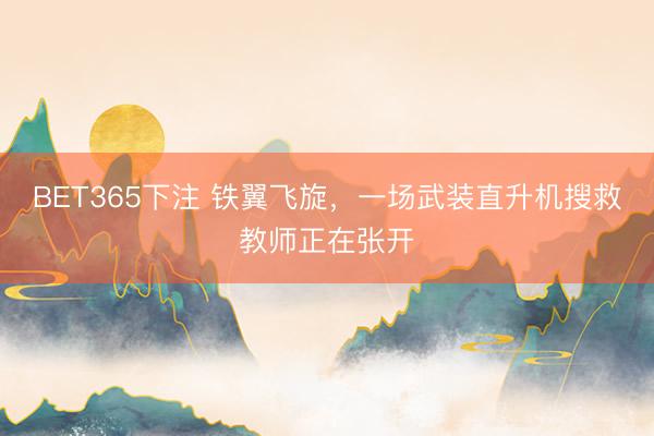 BET365下注 铁翼飞旋，一场武装直升机搜救教师正在张开