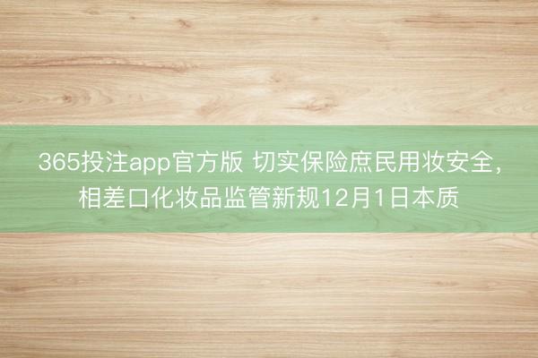 365投注app官方版 切实保险庶民用妆安全，相差口化妆品监管新规12月1日本质