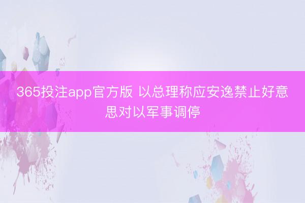 365投注app官方版 以总理称应安逸禁止好意思对以军事调停