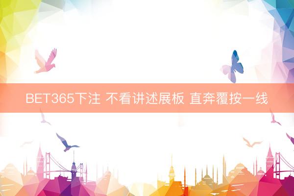 BET365下注 不看讲述展板 直奔覆按一线
