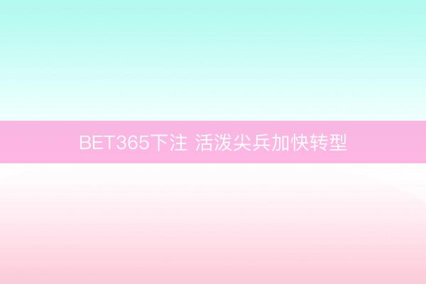 BET365下注 活泼尖兵加快转型
