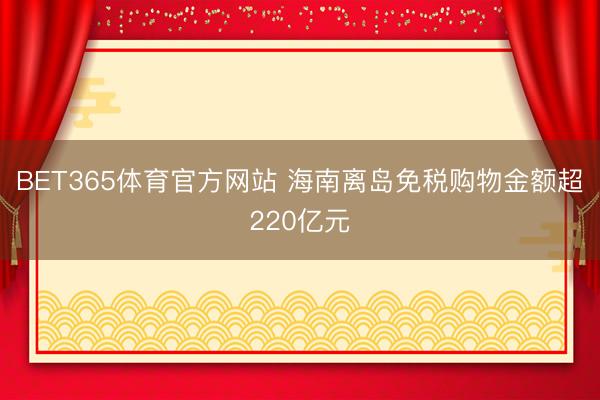 BET365体育官方网站 海南离岛免税购物金额超220亿元