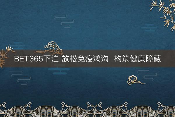 BET365下注 放松免疫鸿沟  构筑健康障蔽