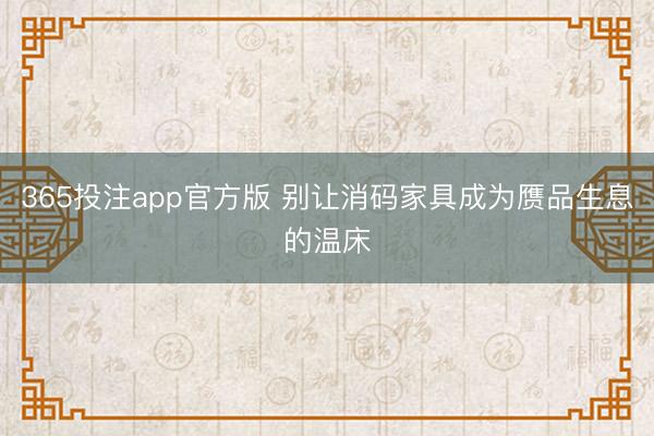 365投注app官方版 别让消码家具成为赝品生息的温床