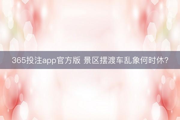 365投注app官方版 景区摆渡车乱象何时休？
