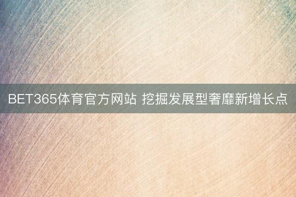 BET365体育官方网站 挖掘发展型奢靡新增长点