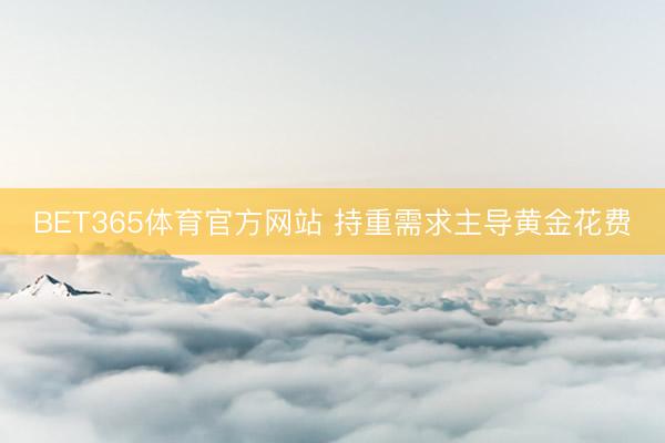 BET365体育官方网站 持重需求主导黄金花费