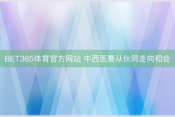 BET365体育官方网站 中西医要从伙同走向和会