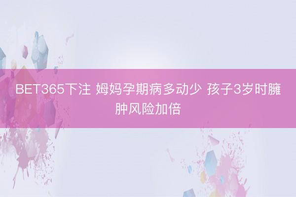 BET365下注 姆妈孕期病多动少 孩子3岁时臃肿风险加倍