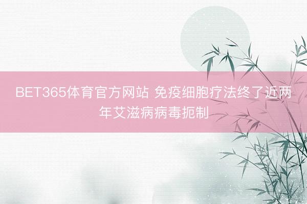 BET365体育官方网站 免疫细胞疗法终了近两年艾滋病病毒扼制