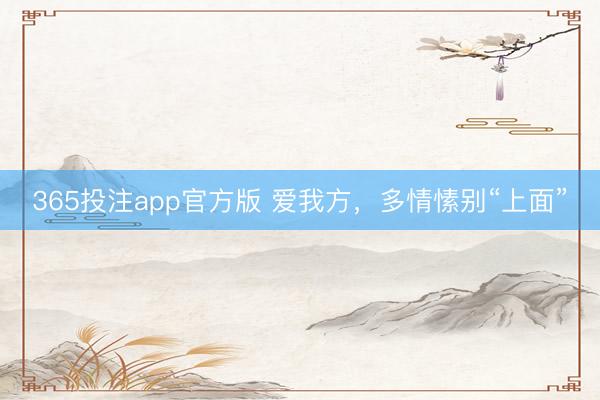 365投注app官方版 爱我方,多情愫别“上面”