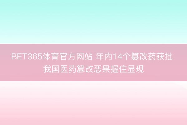 BET365体育官方网站 年内14个篡改药获批 我国医药篡改恶果握住显现