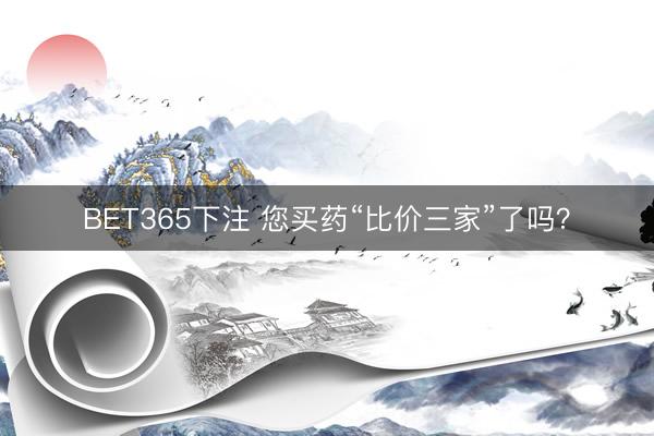 BET365下注 您买药“比价三家”了吗?