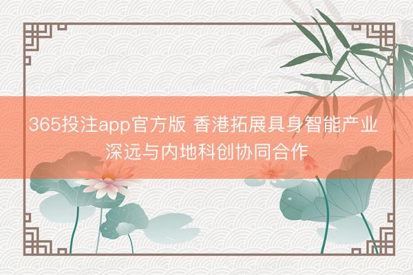 365投注app官方版 香港拓展具身智能产业 深远与内地科创协同合作