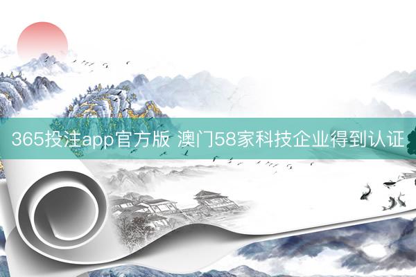 365投注app官方版 澳门58家科技企业得到认证