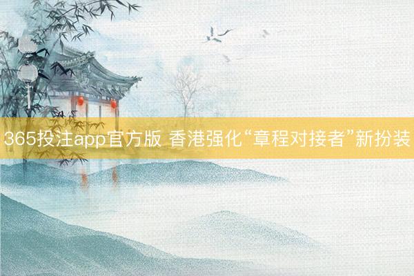 365投注app官方版 香港强化“章程对接者”新扮装
