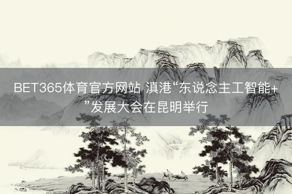 BET365体育官方网站 滇港“东说念主工智能+”发展大会在昆明举行