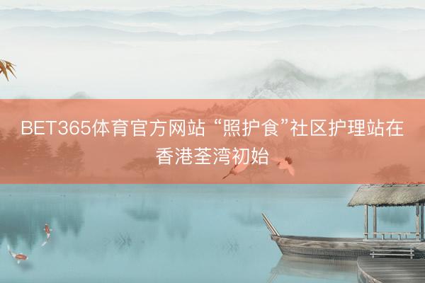 BET365体育官方网站 “照护食”社区护理站在香港荃湾初始