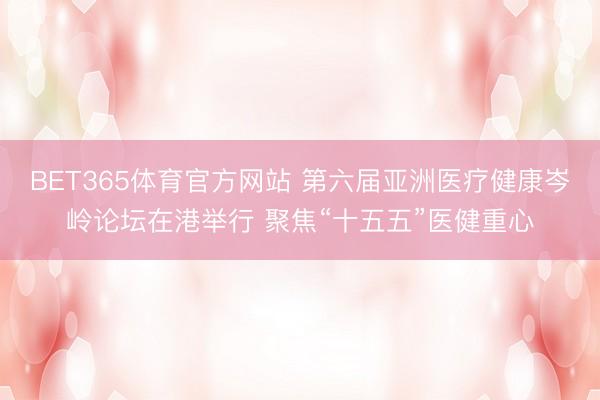 BET365体育官方网站 第六届亚洲医疗健康岑岭论坛在港举行 聚焦“十五五”医健重心
