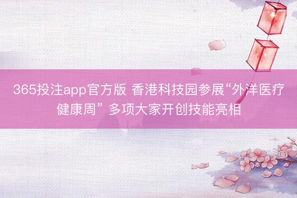 365投注app官方版 香港科技园参展“外洋医疗健康周” 多项大家开创技能亮相