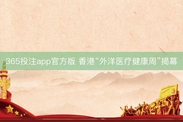 365投注app官方版 香港“外洋医疗健康周”揭幕