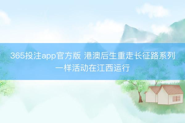 365投注app官方版 港澳后生重走长征路系列一样活动在江西运行